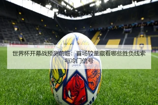 世界杯开幕战预测前瞻：首场较量藏着哪些胜负线索与冷门信号