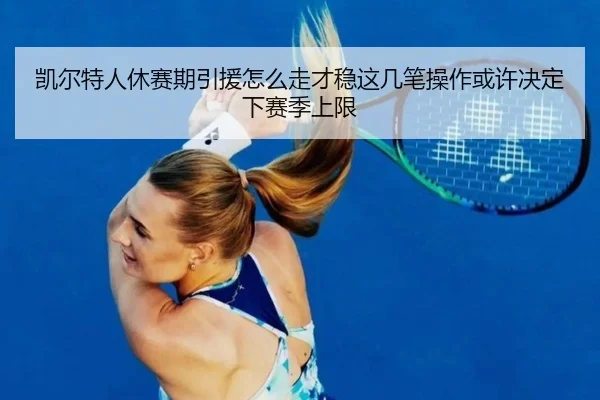 凯尔特人休赛期引援怎么走才稳这几笔操作或许决定下赛季上限